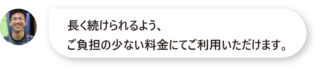 長く続けられるよう、 ご負担の少ない料金にてご利用いただけます。