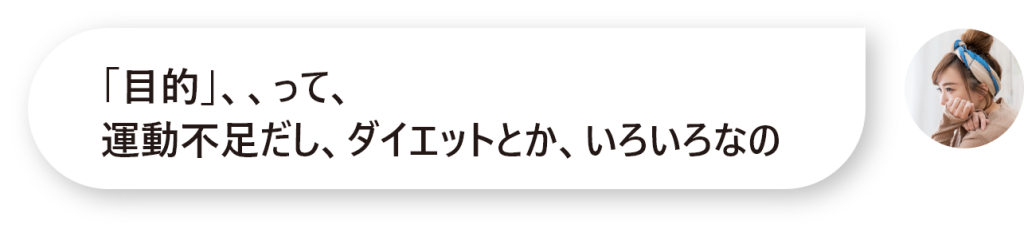 「目的」、、って、 運動不足だし、ダイエットとか、いろいろなの