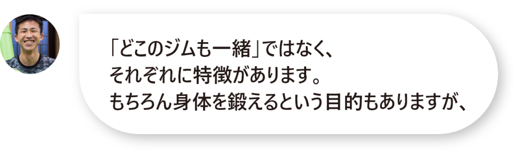 「どこのジムも一緒」ではなく、 それぞれに特徴があります。 もちろん身体を鍛えるという目的もありますが、