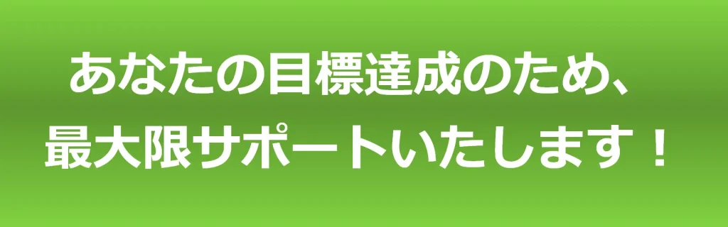 あなたの目標達成のため、 最大限サポートいたします！